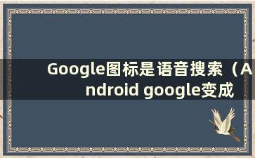 Google图标是语音搜索（Android google变成语音搜索）